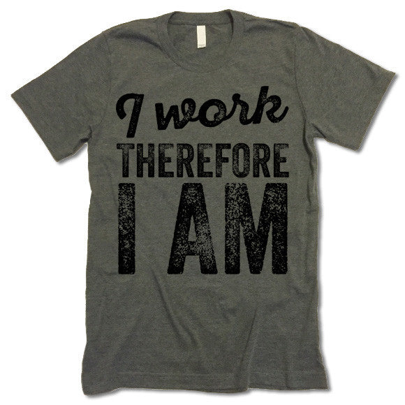 I Work Therefore I Am T-Shirt
