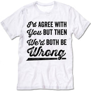 I'd Agree With You But We'd Be Both Wrong Shirt