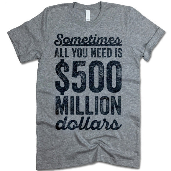 Sometimes All You Need Is 500 Million Dollars T-Shirt