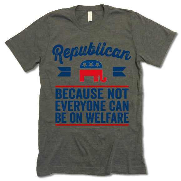 Republican Because Not Everyone Can Be On Welfare Shirt