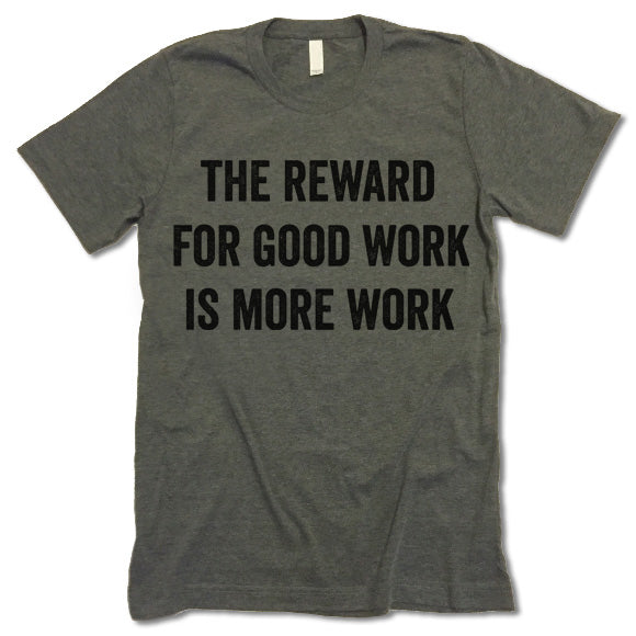 The Reward For Good Work Is More Work t-shirt