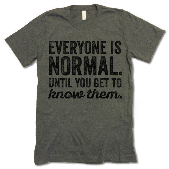 Everyone Is Normal Until You Get To Know Them