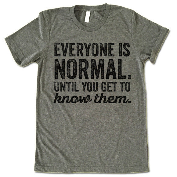 Everyone Is Normal Until You Get To Know Them