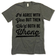 I'd Agree With You But We'd Be Both Wrong t-shirt