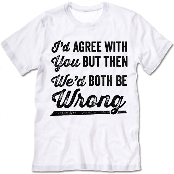 I'd Agree With You But We'd Be Both Wrong Shirt