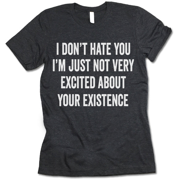 I Don't Hate You I'm Just Not Very Excited About Your Existence shirt
