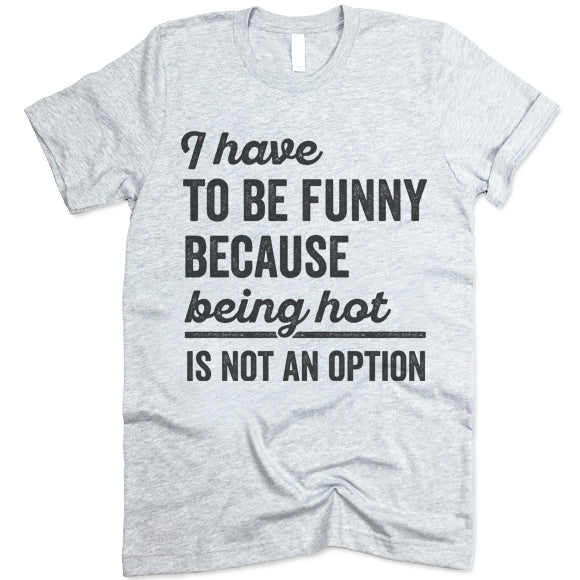 I Have To Be Funny Because Being Hot Is Not An Option T Shirt