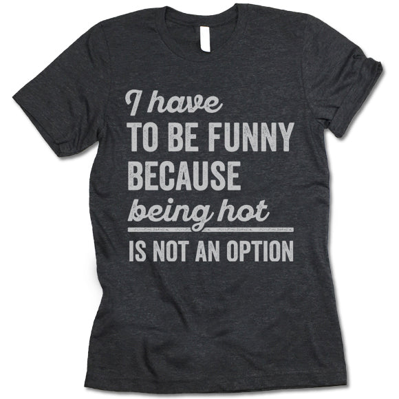 I Have To Be Funny Because Being Hot Is Not An Option Shirt