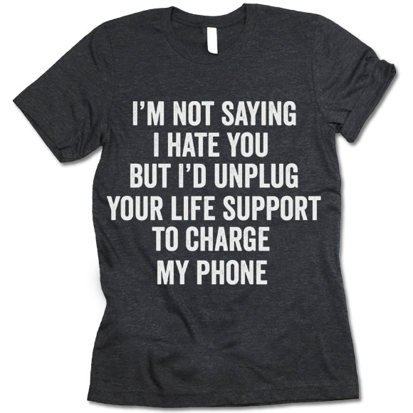 I'm Not Saying I Hate You But I'd Unplug Your Life Support To Charge My Phone Shirt