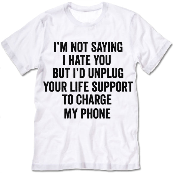 I'm Not Saying I Hate You But I'd Unplug Your Life Support To Charge My Phone T Shirt