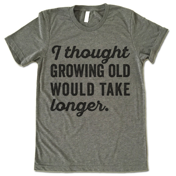 I Thought Growing Old Would Take Longer T Shirt