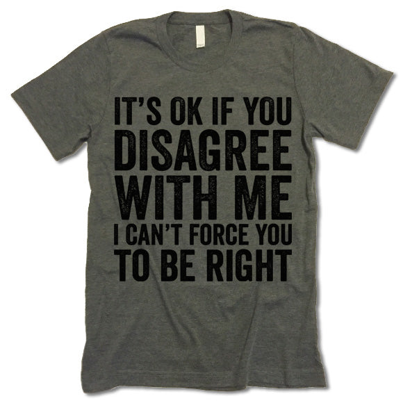 It's Ok If You Disagree With Me I Can't Force You To Be Right T Shirt