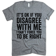 It's Ok If You Disagree With Me I Can't Force You To Be Right T Shirt