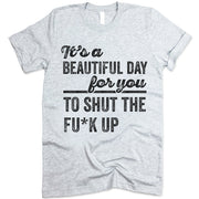 It's A Beautiful Day For You To Shut The F*ck Up T Shirt