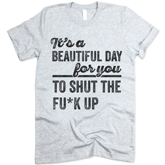 It's A Beautiful Day For You To Shut The F*ck Up T Shirt