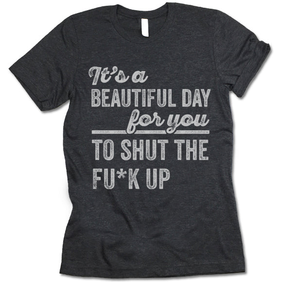 It's A Beautiful Day For You To Shut The F*ck Up Shirt