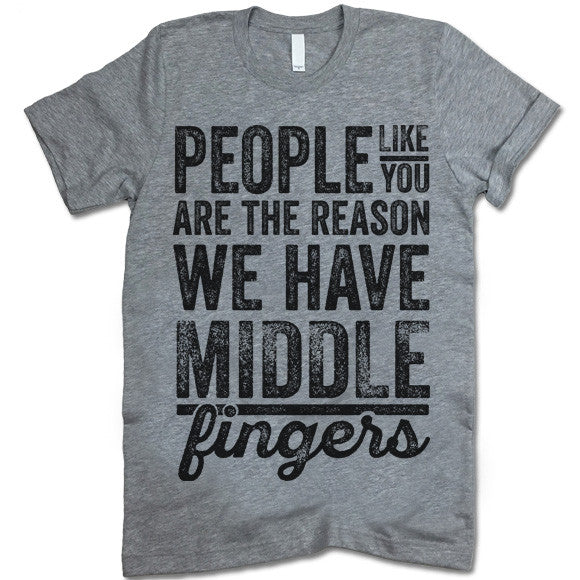People Like You Are The Reason We Have Middle Fingers T-Shirt People Like You Are The Reason We Have Middle Fingers T-Shirt