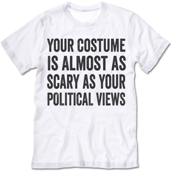 Your Costume Is Almost As Scary As Your Political Views Shirt