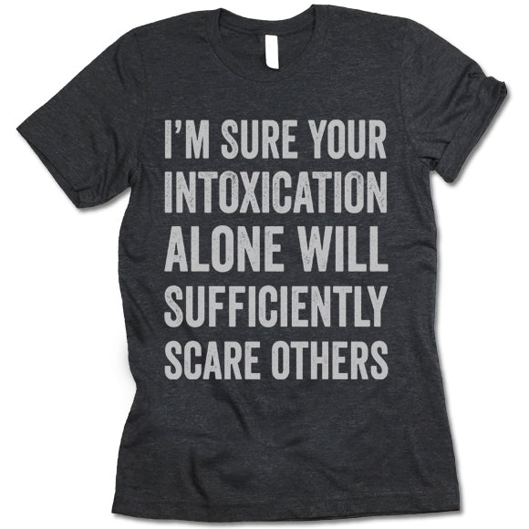 I'm Sure Your Intoxication Alone Will Sufficiently Scare Others Shirt
