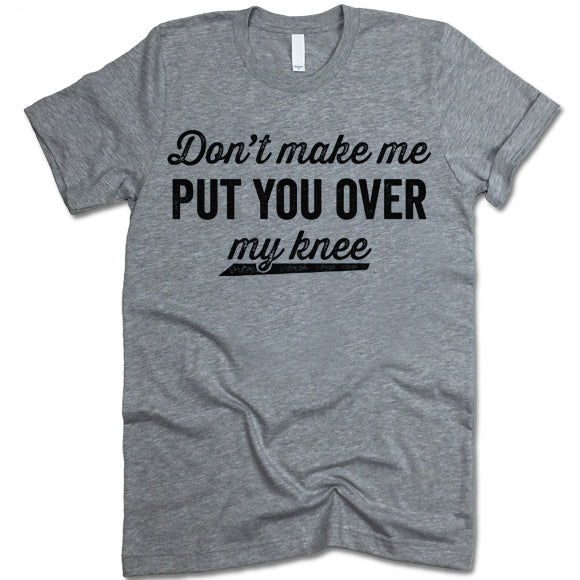 Don't Make Me Put You Over My Knee shirt