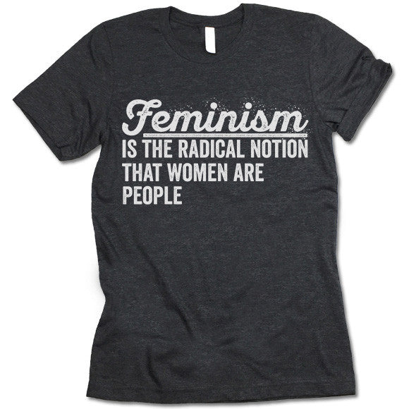 Feminism Is The Radical Notion That Women Are People T Shirt