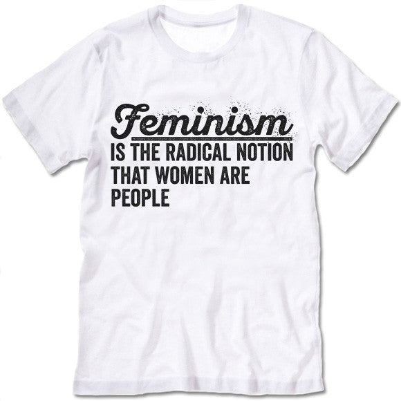 Feminism Is The Radical Notion That Women Are People