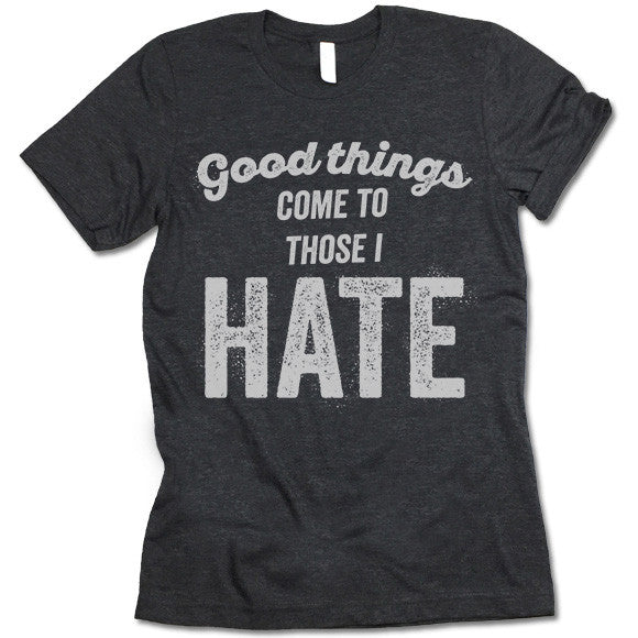 Good Things Come To Those I Hate T Shirt