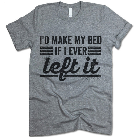 I'd Make My Bed If I Ever Left It T Shirt