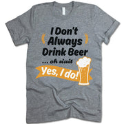 I Don't Always Drink Beer Oh Wait Yes I Do T Shirt