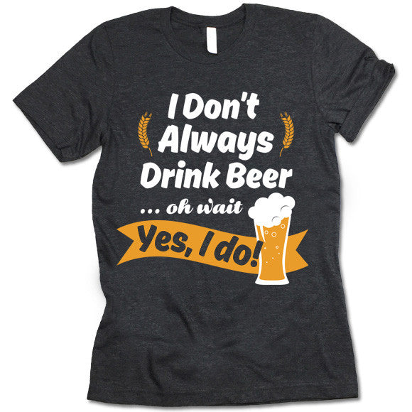 I Don't Always Drink Beer Oh Wait Yes I Do Shirt