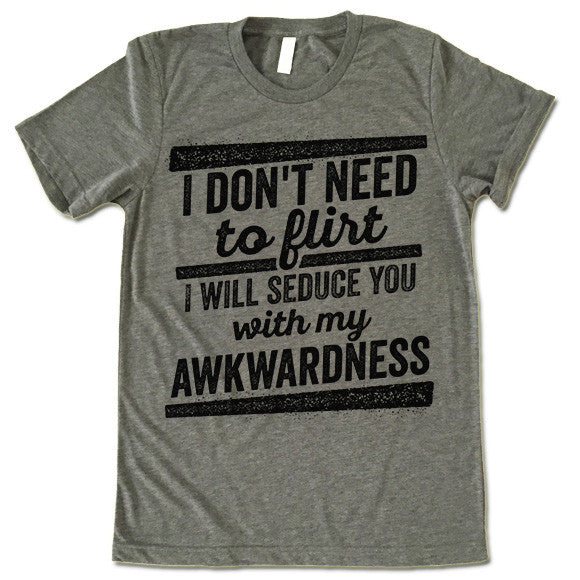 I Don't Need To Flirt I Will Seduce You With My Awkwardness T Shirt