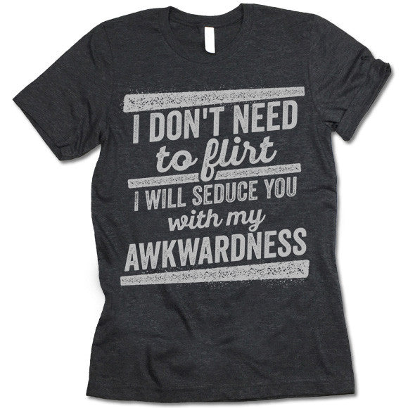 I Don't Need To Flirt I Will Seduce You With My Awkwardness Shirt