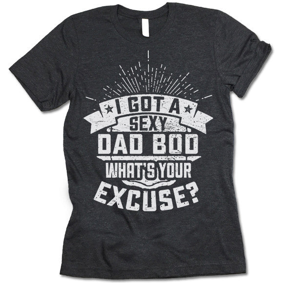 I Got A Sexy Dad Bod. What's Your Excuse Shirt