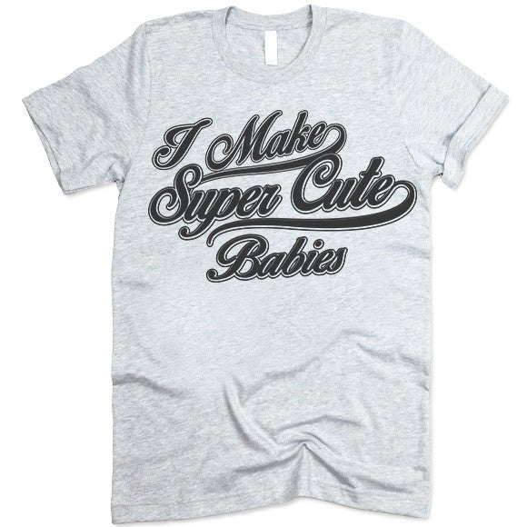 I Make Super Cute Babies T Shirt