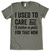 I Used To Care But I Take A Pill For That Now