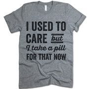 I Used To Care But I Take A Pill For That Now
