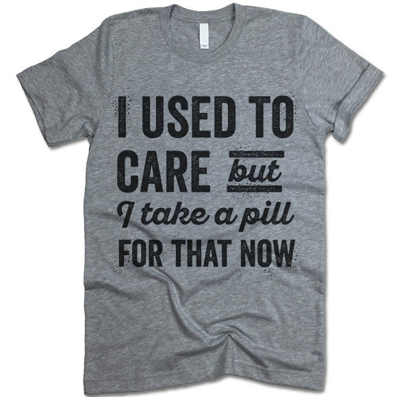I Used To Care But I Take A Pill For That Now