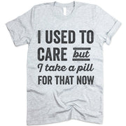 I Used To Care But I Take A Pill For That Now