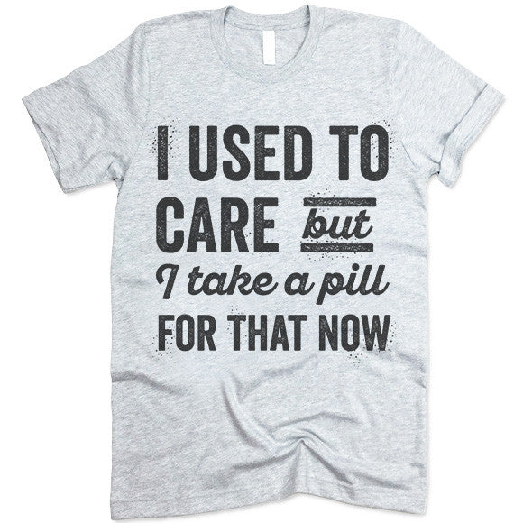 I Used To Care But I Take A Pill For That Now