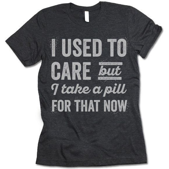 I Used To Care But I Take A Pill For That Now T Shirt