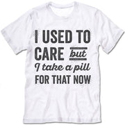 I Used To Care But I Take A Pill For That Now