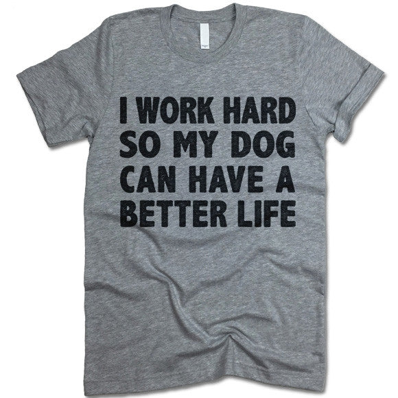 I Work Hard So My Dog Can Have A Better Life T Shirt