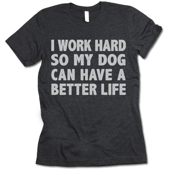 I Work Hard So My Dog Can Have A Better Life Shirt