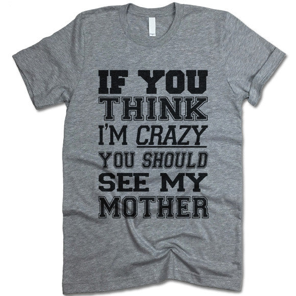 If You Think I'm Crazy You Should See My Mother T Shirt