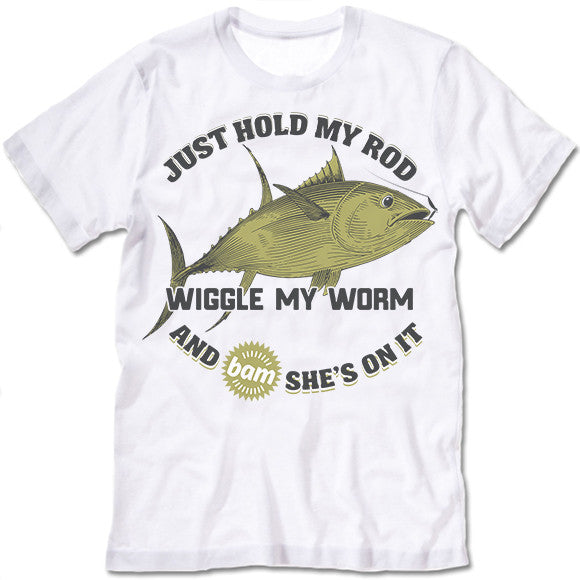 Just Hold My Rod Wiggle My Worm and Bam She Is On It T Shirt