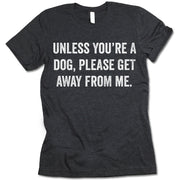 Unless You're A Dog Please Get Away From Me Shirt