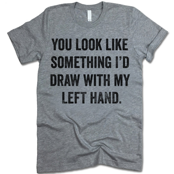 You Look Like Something I'd Draw With My Left Hand T-Shirt