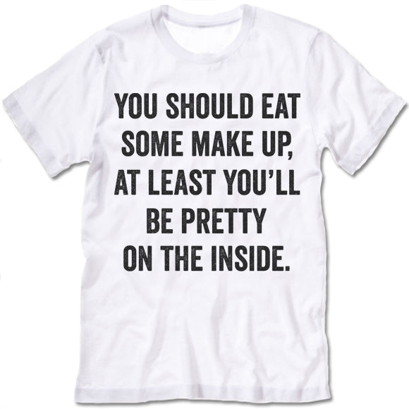 You Should Eat Some Make Up At Least You'll Be Pretty On The Inside Shirt